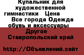 Купальник для художественной гимнастики › Цена ­ 16 000 - Все города Одежда, обувь и аксессуары » Другое   . Ставропольский край